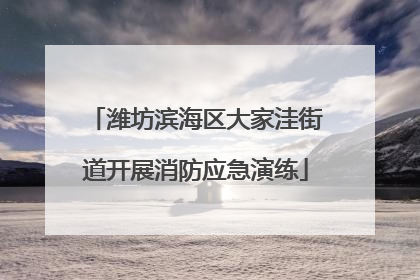 潍坊滨海区大家洼街道开展消防应急演练