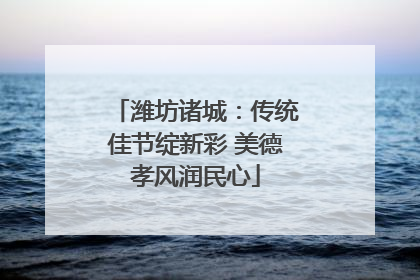 潍坊诸城：传统佳节绽新彩 美德孝风润民心