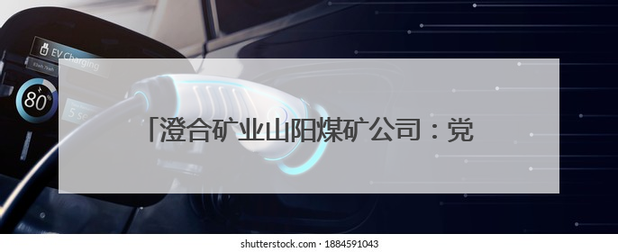 澄合矿业山阳煤矿公司：党建融入激活发展向“新”力