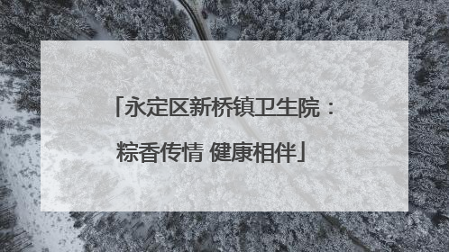 永定区新桥镇卫生院：粽香传情 健康相伴
