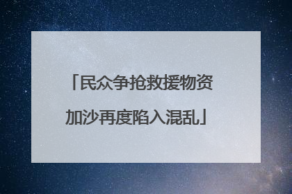 民众争抢救援物资 加沙再度陷入混乱