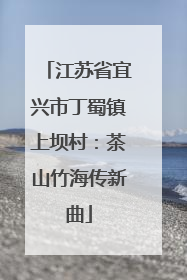 江苏省宜兴市丁蜀镇上坝村：茶山竹海传新曲