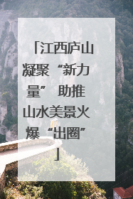 江西庐山凝聚“新力量” 助推山水美景火爆“出圈”