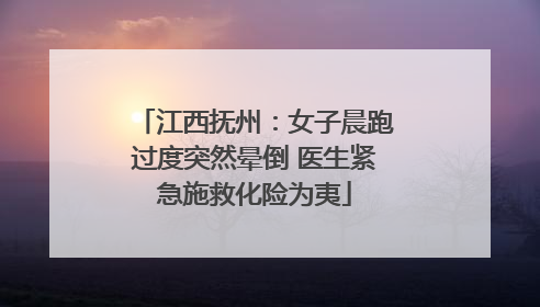 江西抚州：女子晨跑过度突然晕倒 医生紧急施救化险为夷