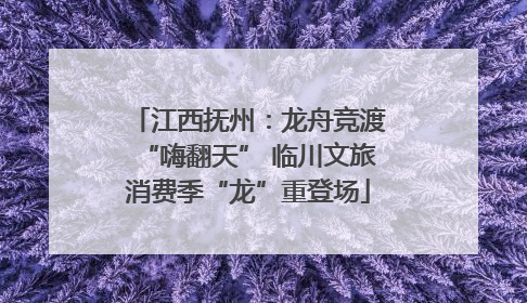 江西抚州：龙舟竞渡“嗨翻天” 临川文旅消费季“龙”重登场
