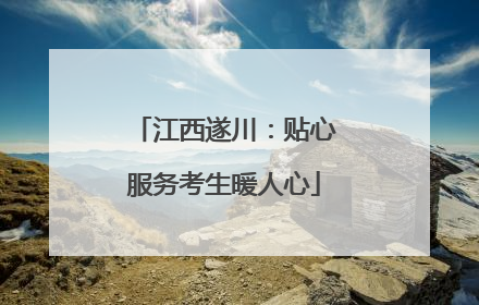 江西遂川：贴心服务考生暖人心