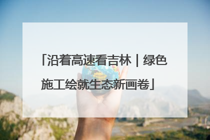 沿着高速看吉林｜绿色施工绘就生态新画卷