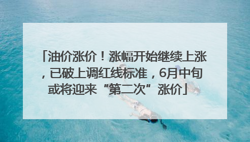 油价涨价！涨幅开始继续上涨，已破上调红线标准，6月中旬或将迎来“第二次”涨价