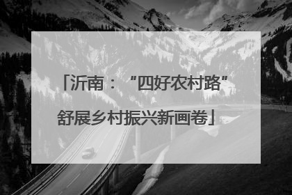 沂南：“四好农村路”舒展乡村振兴新画卷