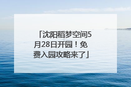沈阳稻梦空间5月28日开园！免费入园攻略来了