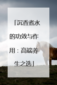 沉香煮水的功效与作用：高端养生之选