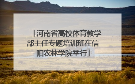 河南省高校体育教学部主任专题培训班在信阳农林学院举行