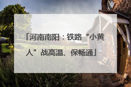 河南南阳：铁路“小黄人”战高温、保畅通