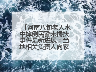 河南八旬老人水中摔倒民警未搀扶事件最新进展：当地相关负责人向家属当面道歉