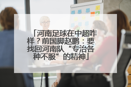 河南足球在中超咋样？前国脚赵鹏：要找回河南队“专治各种不服”的精神