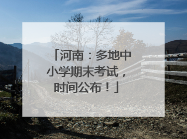 河南：多地中小学期末考试，时间公布！
