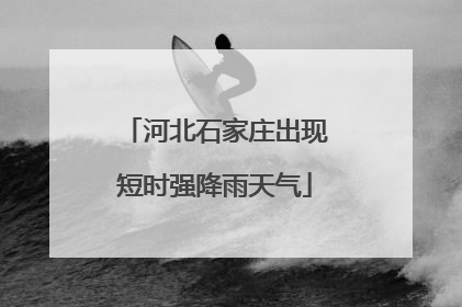 河北石家庄出现短时强降雨天气