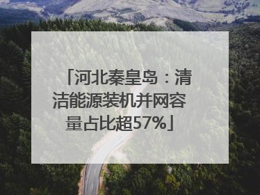 河北秦皇岛：清洁能源装机并网容量占比超57%