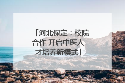 河北保定：校院合作 开启中医人才培养新模式