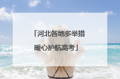 河北各地多举措暖心护航高考