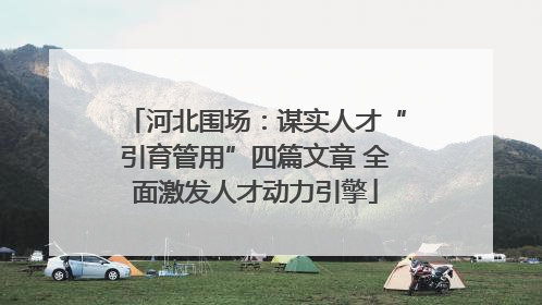 河北围场：谋实人才“引育管用”四篇文章 全面激发人才动力引擎