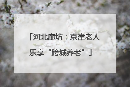 河北廊坊：京津老人乐享“跨城养老”
