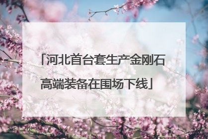 河北首台套生产金刚石高端装备在围场下线