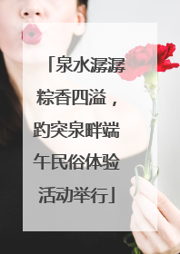 泉水潺潺粽香四溢，趵突泉畔端午民俗体验活动举行