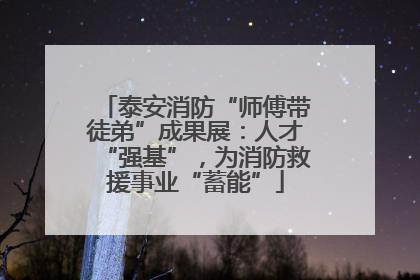 泰安消防“师傅带徒弟”成果展：人才“强基”，为消防救援事业“蓄能”
