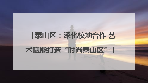 泰山区：深化校地合作 艺术赋能打造“时尚泰山区”