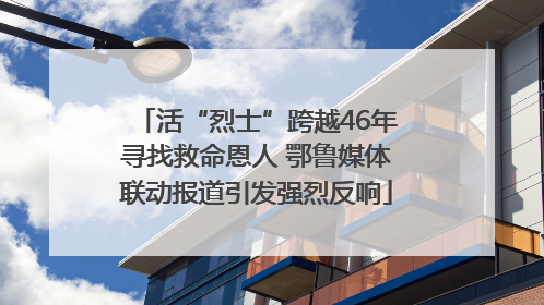 活“烈士”跨越46年寻找救命恩人 鄂鲁媒体联动报道引发强烈反响