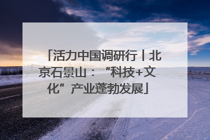 活力中国调研行丨北京石景山：“科技+文化”产业蓬勃发展