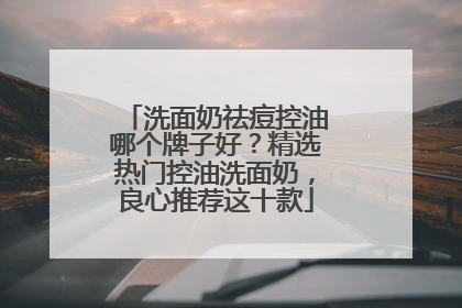 洗面奶祛痘控油哪个牌子好？精选热门控油洗面奶，良心推荐这十款