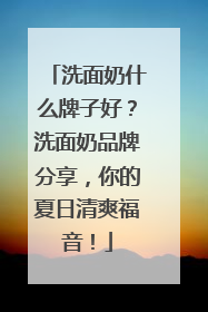 洗面奶什么牌子好？洗面奶品牌分享，你的夏日清爽福音！
