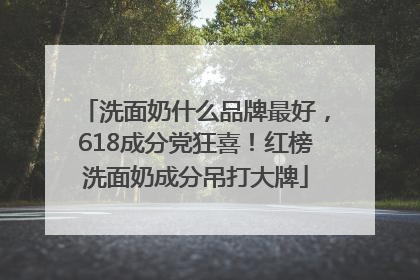 洗面奶什么品牌最好，618成分党狂喜！红榜洗面奶成分吊打大牌