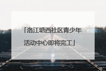 洛江塘西社区青少年活动中心即将完工