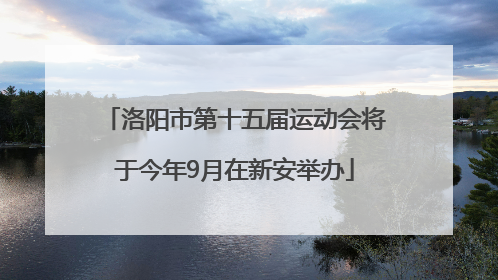 洛阳市第十五届运动会将于今年9月在新安举办