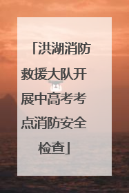 洪湖消防救援大队开展中高考考点消防安全检查