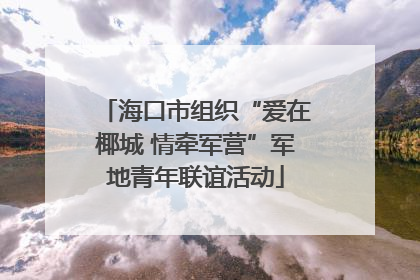 海口市组织“爱在椰城 情牵军营”军地青年联谊活动