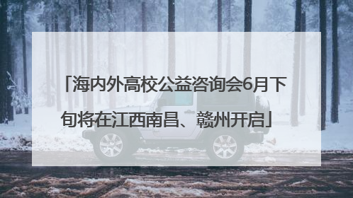 海内外高校公益咨询会6月下旬将在江西南昌、赣州开启