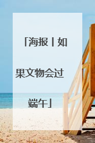 海报丨如果文物会过端午