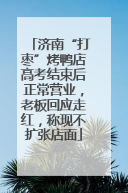 济南“打枣”烤鸭店高考结束后正常营业，老板回应走红，称现不扩张店面