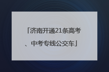 济南开通21条高考、中考专线公交车