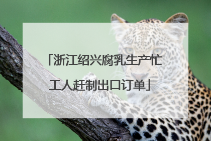 浙江绍兴腐乳生产忙 工人赶制出口订单