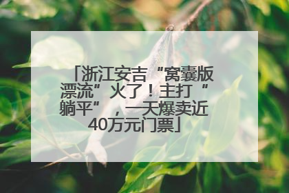 浙江安吉“窝囊版漂流”火了！主打“躺平”，一天爆卖近40万元门票