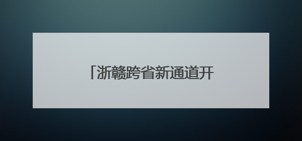 浙赣跨省新通道开工在即 杭淳开衢州段施工图设计获批