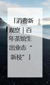 消费新观察｜百年茶馆生出业态“新枝”