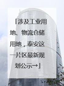 涉及工业用地、物流仓储用地，泰安这一片区最新规划公示→