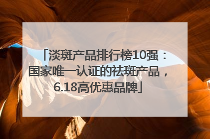 淡斑产品排行榜10强：国家唯一认证的祛斑产品，6.18高优惠品牌