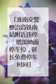淮南交警整治高铁南站附近违停：增加地面停车位，延长免费停车时间